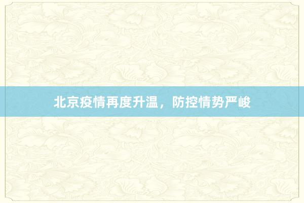 北京疫情再度升温,防控情势严峻