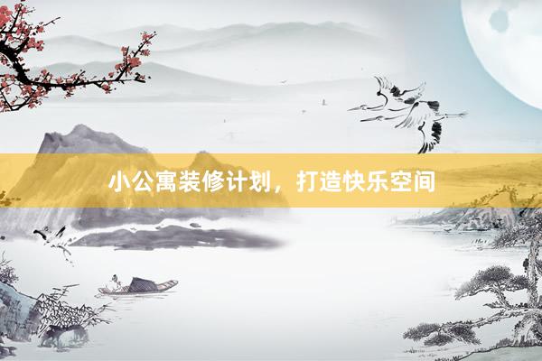 小公寓装修计划，打造快乐空间