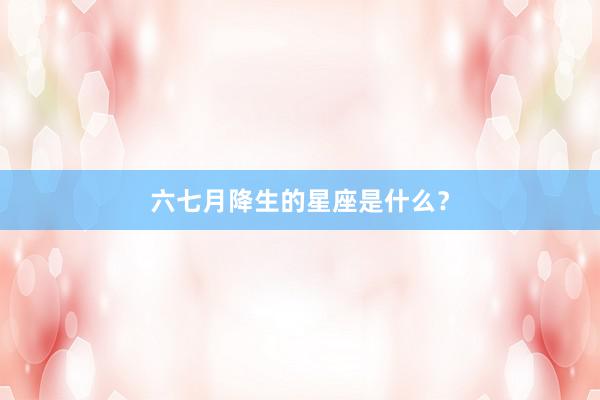 六七月降生的星座是什么？